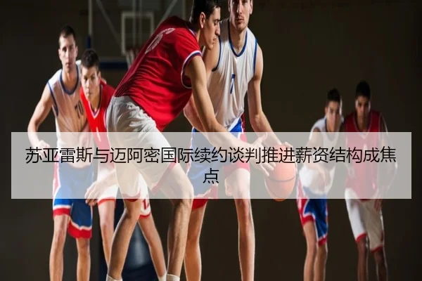 苏亚雷斯与迈阿密国际续约谈判推进薪资结构成焦点