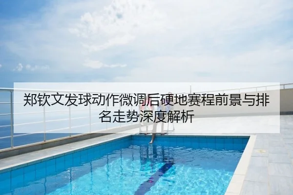 郑钦文发球动作微调后硬地赛程前景与排名走势深度解析